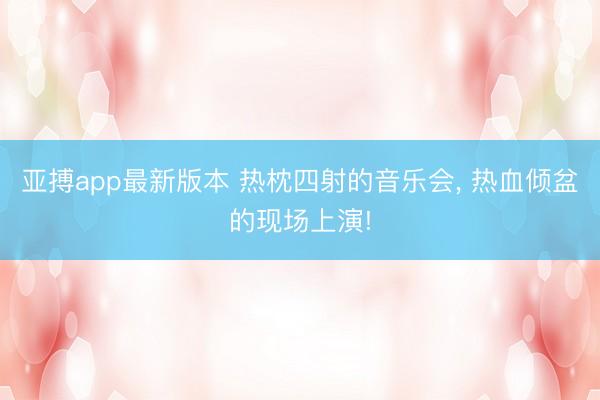 亚搏app最新版本 热枕四射的音乐会, 热血倾盆的现场上演!