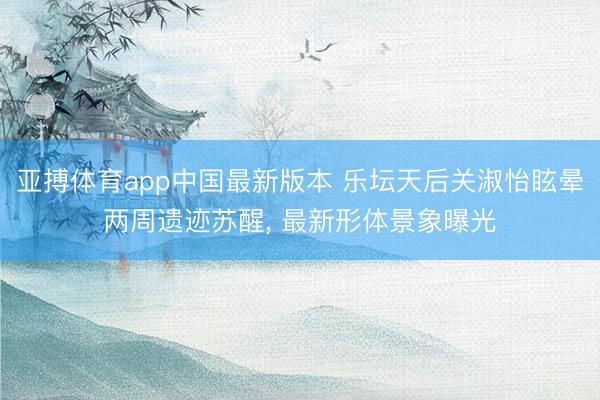 亚搏体育app中国最新版本 乐坛天后关淑怡眩晕两周遗迹苏醒， 最新形体景象曝光