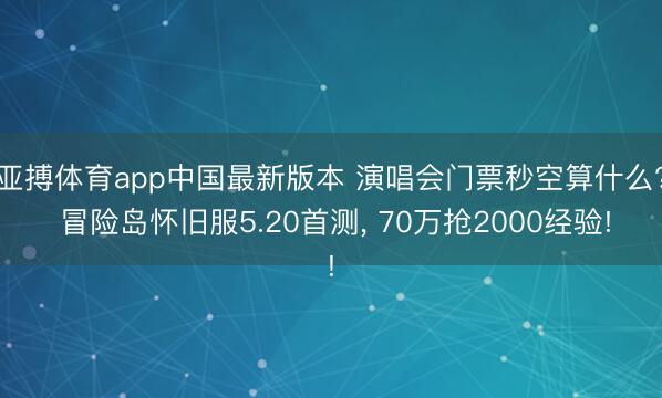 亚搏体育app中国最新版本 演唱会门票秒空算什么? 冒险岛怀旧服5.20首测, 70万抢2000经验!