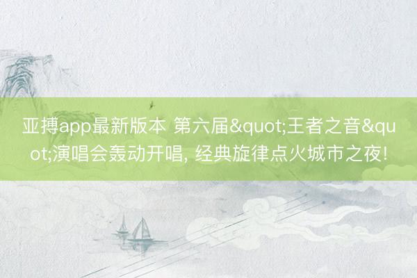 亚搏app最新版本 第六届"王者之音"演唱会轰动开唱, 经典旋律点火城市之夜!
