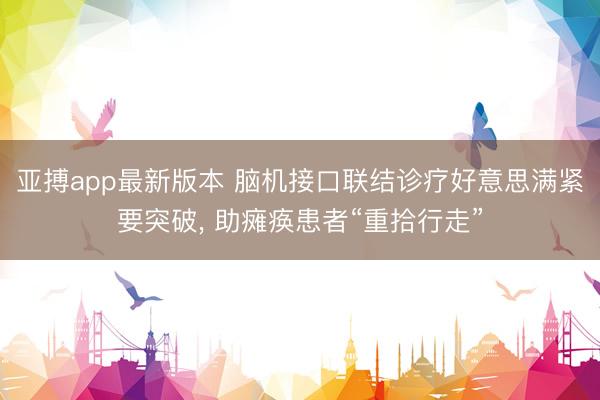 亚搏app最新版本 脑机接口联结诊疗好意思满紧要突破, 助瘫痪患者“重拾行走”