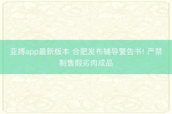 亚搏app最新版本 合肥发布辅导警告书! 严禁制售假劣肉成品