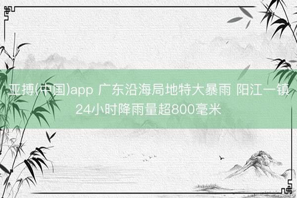 亚搏(中国)app 广东沿海局地特大暴雨 阳江一镇24小时降雨量超800毫米