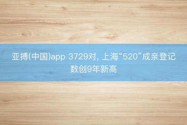 亚搏(中国)app 3729对， 上海“520”成亲登记数创9年新高