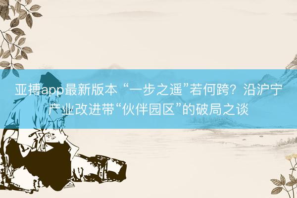 亚搏app最新版本 “一步之遥”若何跨？沿沪宁产业改进带“伙伴园区”的破局之谈