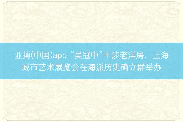 亚搏(中国)app “吴冠中”干涉老洋房，上海城市艺术展览会在海派历史确立群举办