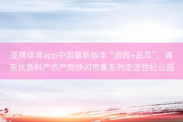 亚搏体育app中国最新版本 “游园+品瓜”,浦东优质料产农产物快闪市集系列走进世纪公园