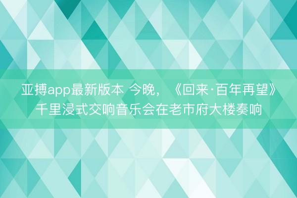 亚搏app最新版本 今晚,《回来·百年再望》千里浸式交响音乐会在老市府大楼奏响