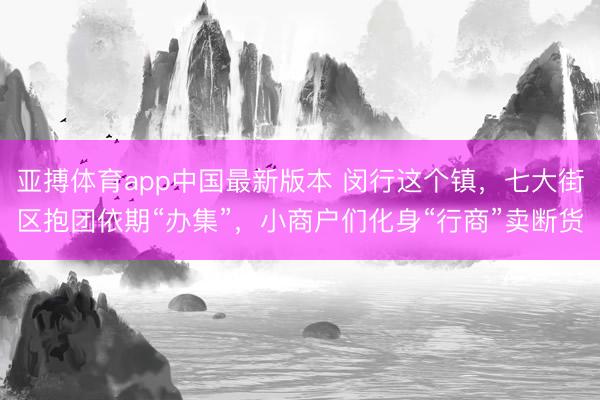 亚搏体育app中国最新版本 闵行这个镇,七大街区抱团依期“办集”,小商户们化身“行商”卖断货