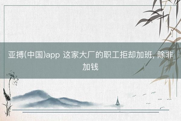 亚搏(中国)app 这家大厂的职工拒却加班, 除非加钱