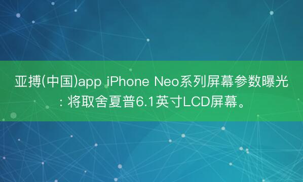 亚搏(中国)app iPhone Neo系列屏幕参数曝光: 将取舍夏普6.1英寸LCD屏幕。