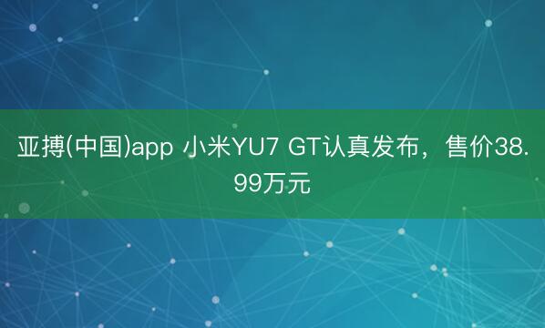 亚搏(中国)app 小米YU7 GT认真发布，售价38.99万元