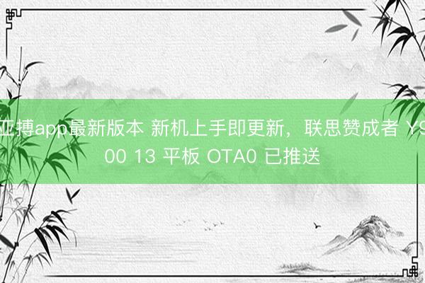 亚搏app最新版本 新机上手即更新，联思赞成者 Y900 13 平板 OTA0 已推送