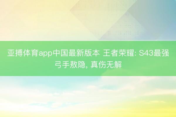 亚搏体育app中国最新版本 王者荣耀: S43最强弓手敖隐， 真伤无解