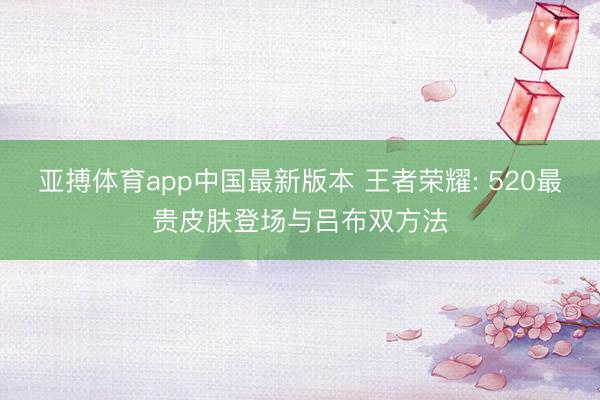亚搏体育app中国最新版本 王者荣耀: 520最贵皮肤登场与吕布双方法
