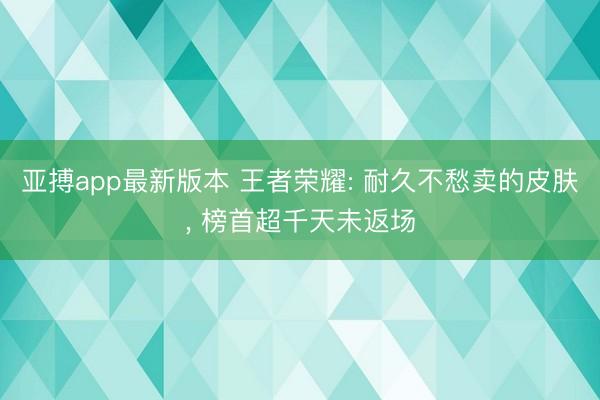 亚搏app最新版本 王者荣耀: 耐久不愁卖的皮肤， 榜首超千天未返场