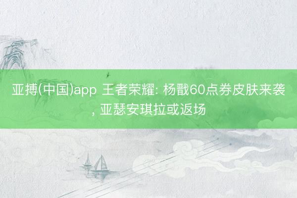 亚搏(中国)app 王者荣耀: 杨戬60点券皮肤来袭， 亚瑟安琪拉或返场