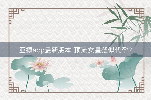 亚搏app最新版本 顶流女星疑似代孕?