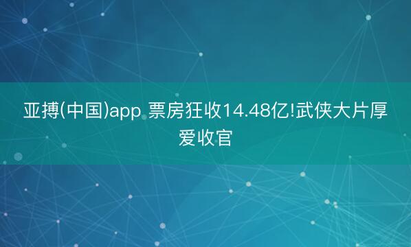 亚搏(中国)app 票房狂收14.48亿!武侠大片厚爱收官