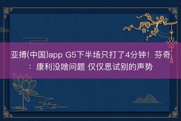 亚搏(中国)app G5下半场只打了4分钟！芬奇：康利没啥问题 仅仅思试别的声势