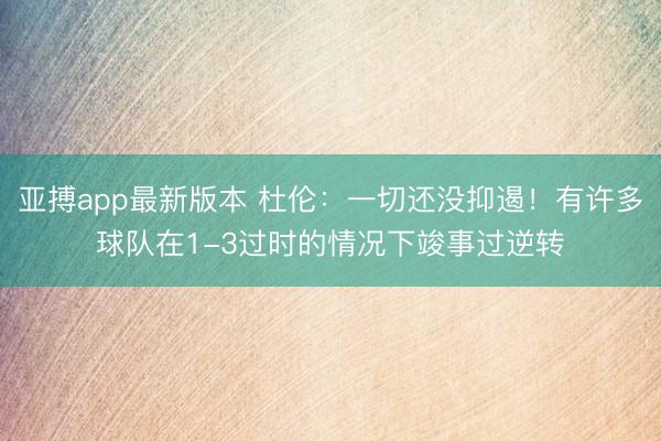 亚搏app最新版本 杜伦:一切还没抑遏!有许多球队在1-3过时的情况下竣事过逆转