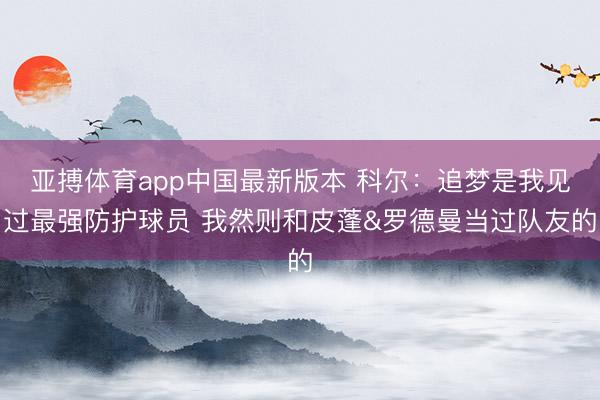 亚搏体育app中国最新版本 科尔:追梦是我见过最强防护球员 我然则和皮蓬&罗德曼当过队友的