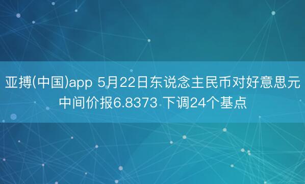 亚搏(中国)app 5月22日东说念主民币对好意思元中间价报6.8373 下调24个基点