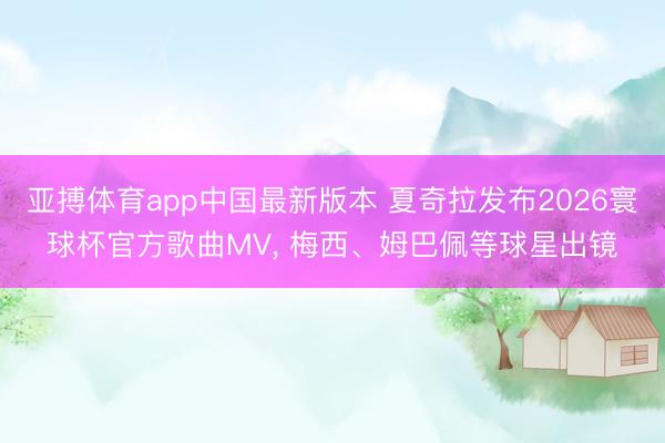 亚搏体育app中国最新版本 夏奇拉发布2026寰球杯官方歌曲MV， 梅西、姆巴佩等球星出镜