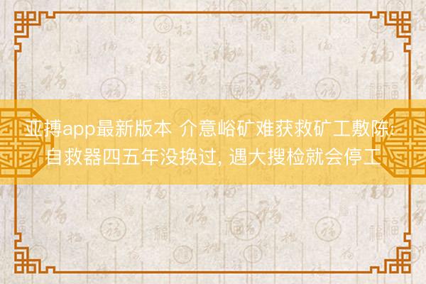 亚搏app最新版本 介意峪矿难获救矿工敷陈: 自救器四五年没换过, 遇大搜检就会停工