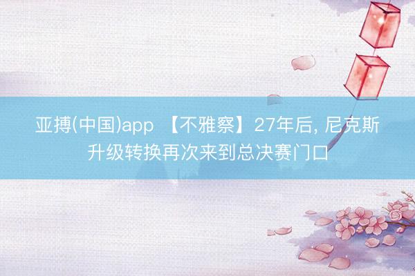 亚搏(中国)app 【不雅察】27年后, 尼克斯升级转换再次来到总决赛门口