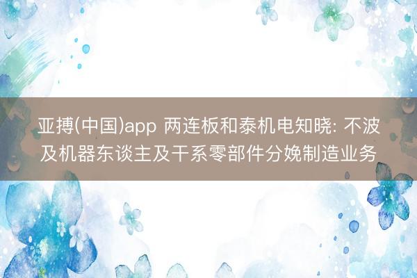 亚搏(中国)app 两连板和泰机电知晓: 不波及机器东谈主及干系零部件分娩制造业务