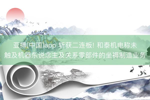 亚搏(中国)app 斩获二连板! 和泰机电称未触及机器东说念主及关系零部件的坐褥制造业务