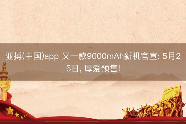 亚搏(中国)app 又一款9000mAh新机官宣: 5月25日， 厚爱预售!