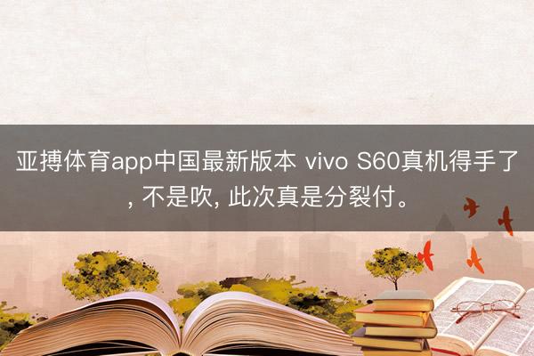 亚搏体育app中国最新版本 vivo S60真机得手了, 不是吹, 此次真是分裂付。