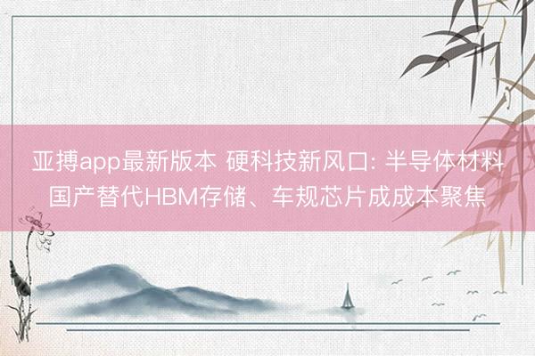 亚搏app最新版本 硬科技新风口: 半导体材料国产替代HBM存储、车规芯片成成本聚焦