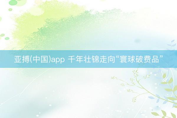 亚搏(中国)app 千年壮锦走向“寰球破费品”
