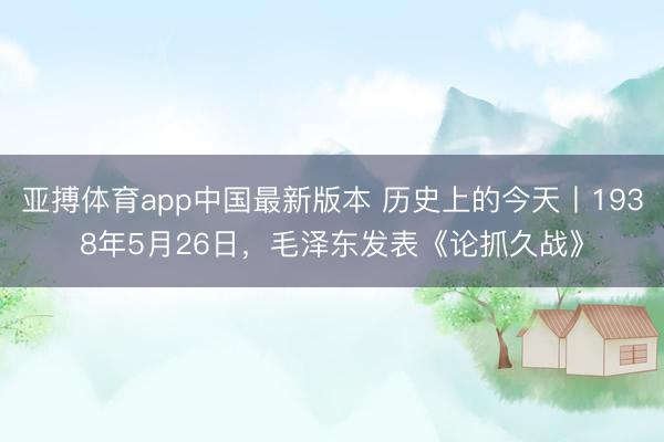 亚搏体育app中国最新版本 历史上的今天丨1938年5月26日，毛泽东发表《论抓久战》