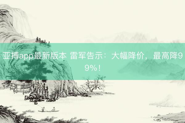 亚搏app最新版本 雷军告示：大幅降价，最高降99%！