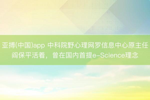 亚搏(中国)app 中科院野心理网罗信息中心原主任阎保平活着,曾在国内首提e-Science理念