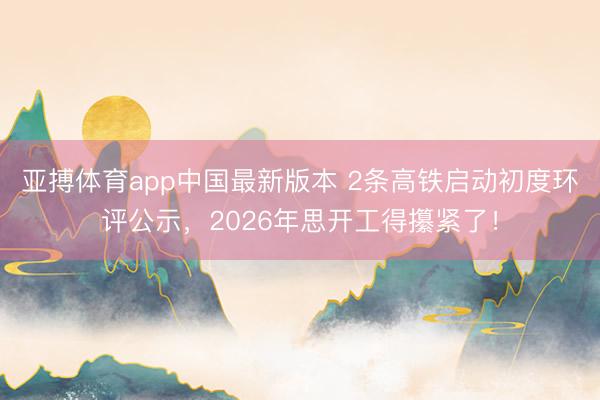 亚搏体育app中国最新版本 2条高铁启动初度环评公示,2026年思开工得攥紧了!