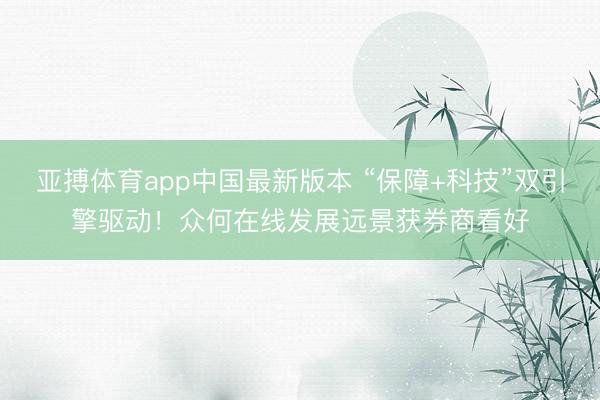 亚搏体育app中国最新版本 “保障+科技”双引擎驱动！众何在线发展远景获券商看好