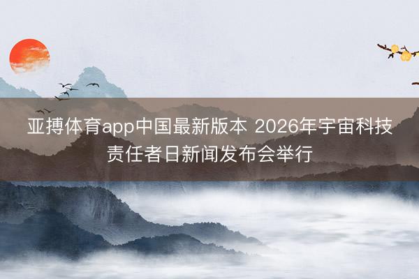 亚搏体育app中国最新版本 2026年宇宙科技责任者日新闻发布会举行