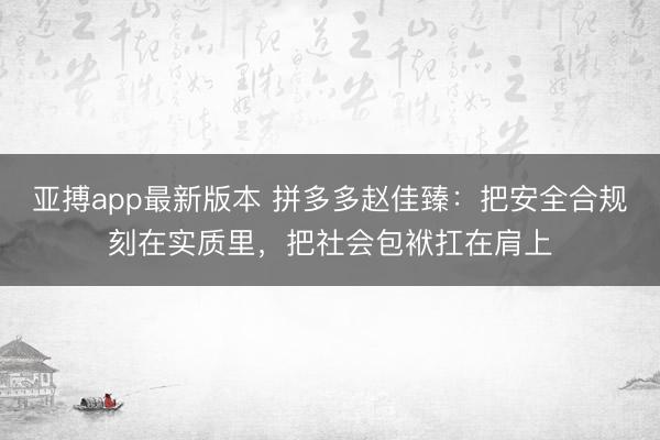 亚搏app最新版本 拼多多赵佳臻：把安全合规刻在实质里，把社会包袱扛在肩上