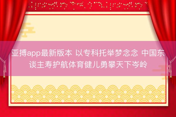 亚搏app最新版本 以专科托举梦念念 中国东谈主寿护航体育健儿勇攀天下岑岭