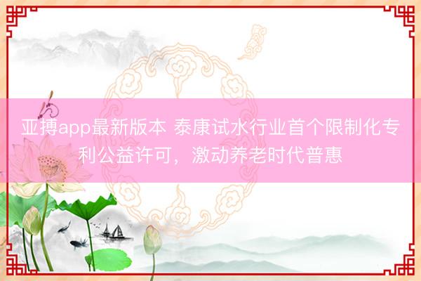 亚搏app最新版本 泰康试水行业首个限制化专利公益许可,激动养老时代普惠