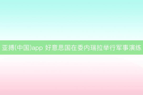 亚搏(中国)app 好意思国在委内瑞拉举行军事演练