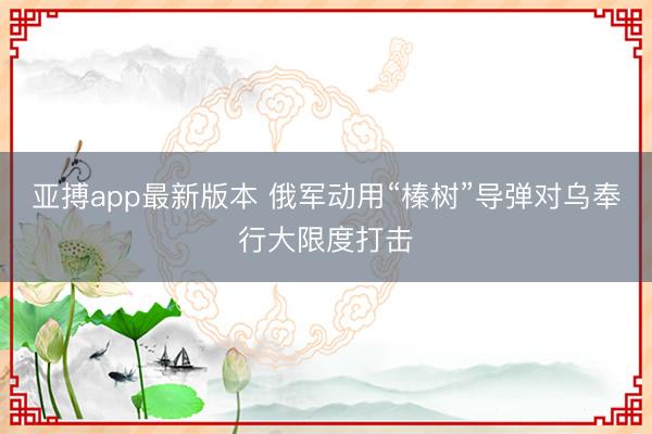 亚搏app最新版本 俄军动用“榛树”导弹对乌奉行大限度打击