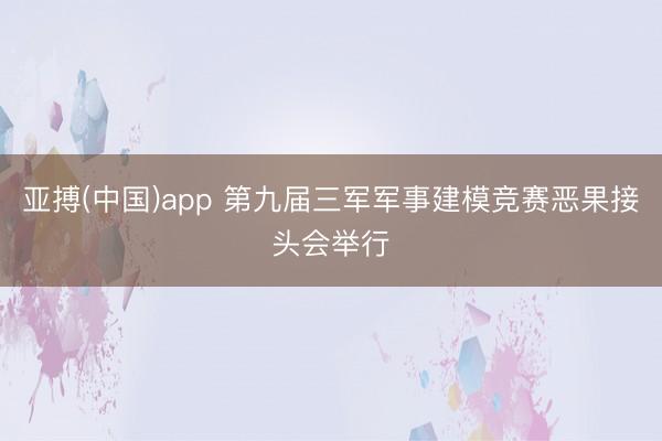 亚搏(中国)app 第九届三军军事建模竞赛恶果接头会举行