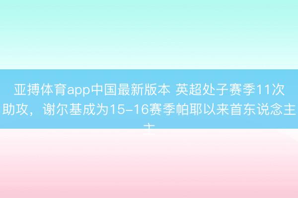 亚搏体育app中国最新版本 英超处子赛季11次助攻，谢尔基成为15-16赛季帕耶以来首东说念主