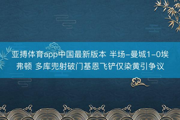 亚搏体育app中国最新版本 半场-曼城1-0埃弗顿 多库兜射破门基恩飞铲仅染黄引争议
